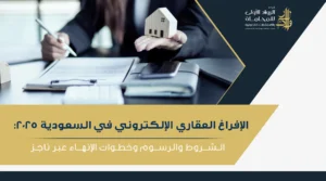 خطوات وشروط الإفراغ العقاري الإلكتروني في السعودية وأهم المستندات